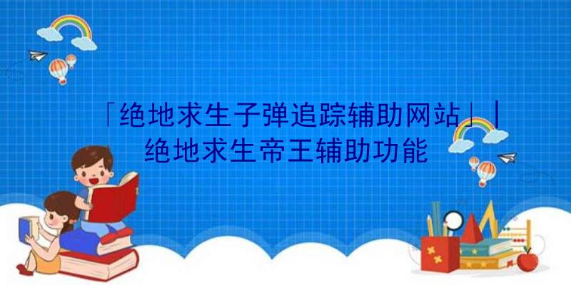 「绝地求生子弹追踪辅助网站」|绝地求生帝王辅助功能